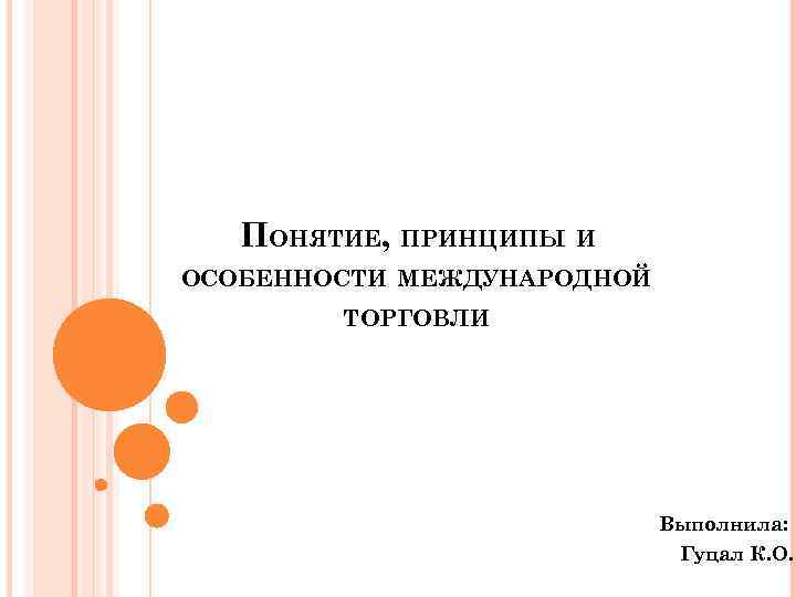 ПОНЯТИЕ, ПРИНЦИПЫ И ОСОБЕННОСТИ МЕЖДУНАРОДНОЙ ТОРГОВЛИ Выполнила: Гуцал К. О. 