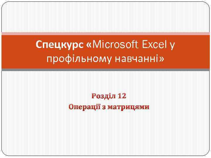 Спецкурс «Microsoft Excel у профільному навчанні» Розділ 12 Операції з матрицями 
