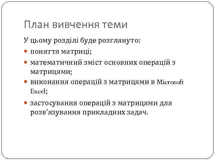 План вивчення теми У цьому розділі буде розглянуто: поняття матриці; математичний зміст основних операцій