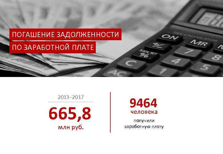 ПОГАШЕНИЕ ЗАДОЛЖЕННОСТИ ПО ЗАРАБОТНОЙ ПЛАТЕ 2013– 2017 665, 8 млн руб. 9464 человека получили
