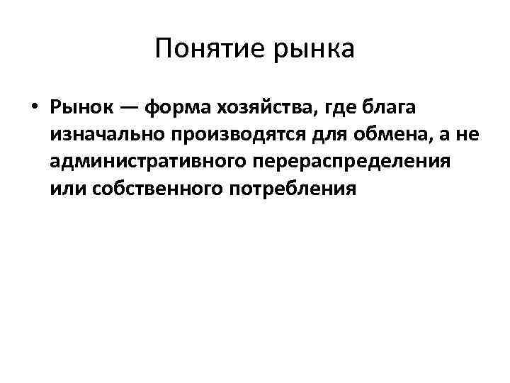Понятие рынка • Рынок — форма хозяйства, где блага изначально производятся для обмена, а