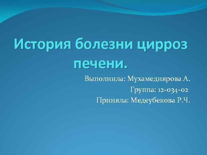 История болезни цирроз печени. Выполнила: Мухамедиярова А. Группа: 12 -034 -02 Приняла: Медеубекова Р.