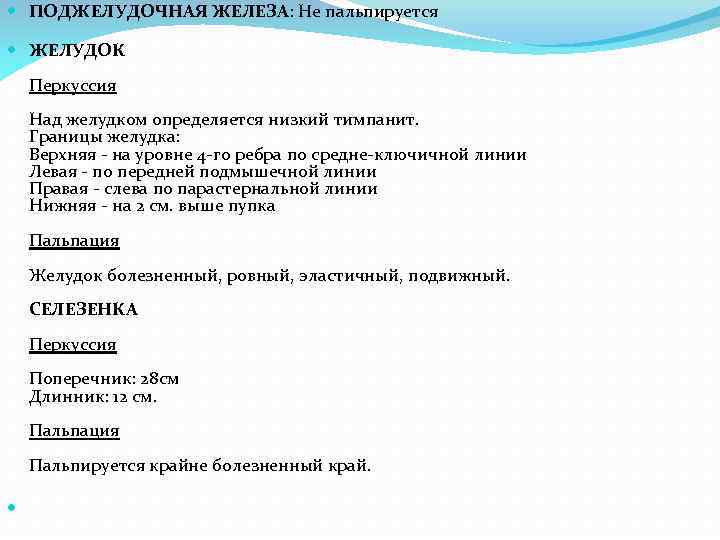  ПОДЖЕЛУДОЧНАЯ ЖЕЛЕЗА: Не пальпируется ЖЕЛУДОК Перкуссия Над желудком определяется низкий тимпанит. Границы желудка:
