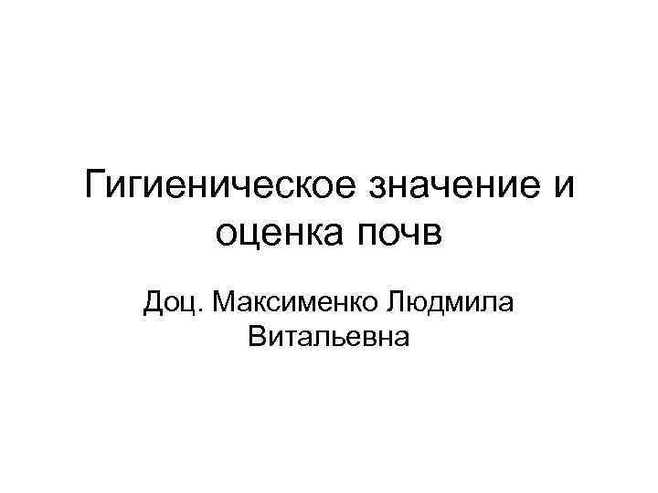 Гигиеническое значение и оценка почв Доц. Максименко Людмила Витальевна 