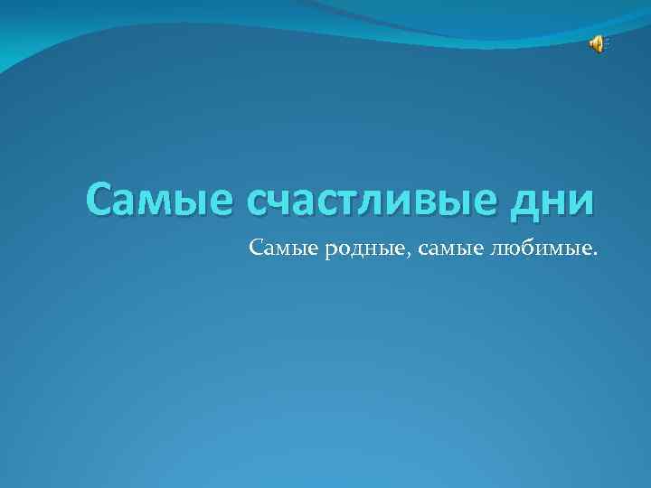 Самые счастливые дни Самые родные, самые любимые. 