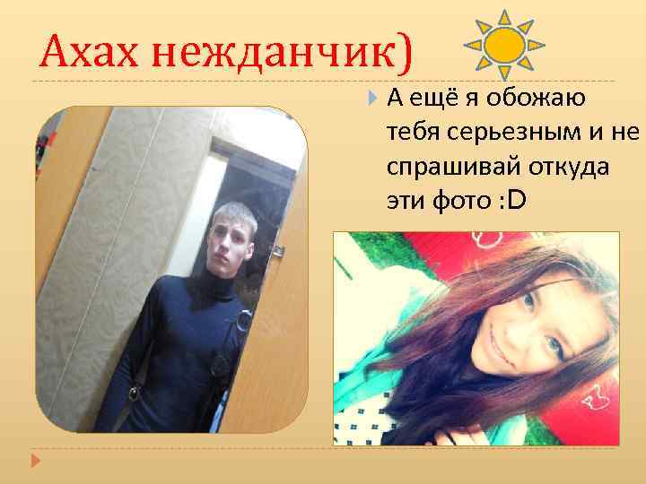 Ахах нежданчик) А ещё я обожаю тебя серьезным и не спрашивай откуда эти фото