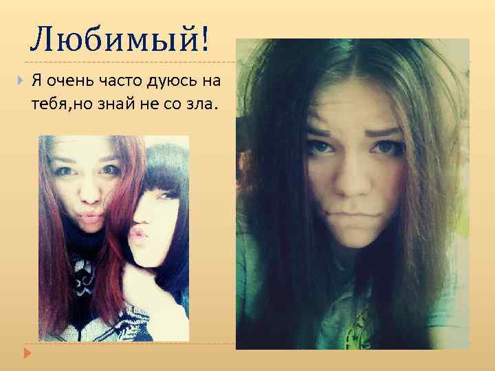 Любимый! Я очень часто дуюсь на тебя, но знай не со зла. 