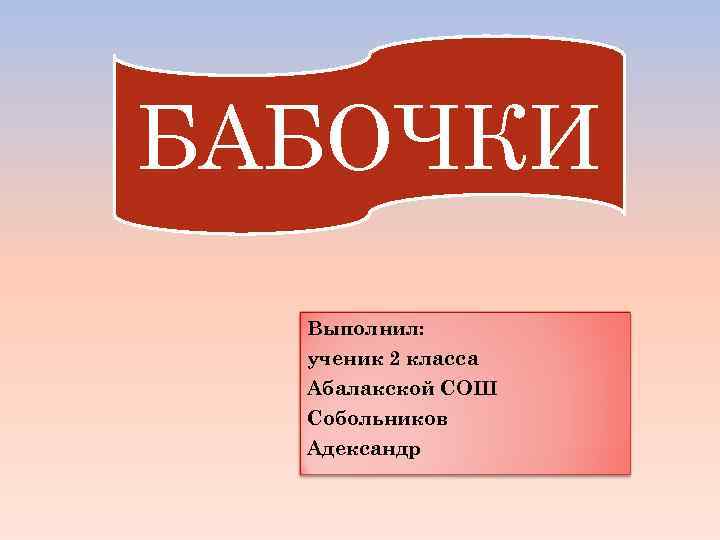 БАБОЧКИ Выполнил: ученик 2 класса Абалакской СОШ Собольников Адександр 