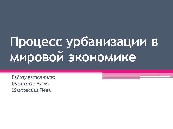 Процесс урбанизации в мировой экономике Работу выполнили: Кухаренко Алеся Масловская Лена 