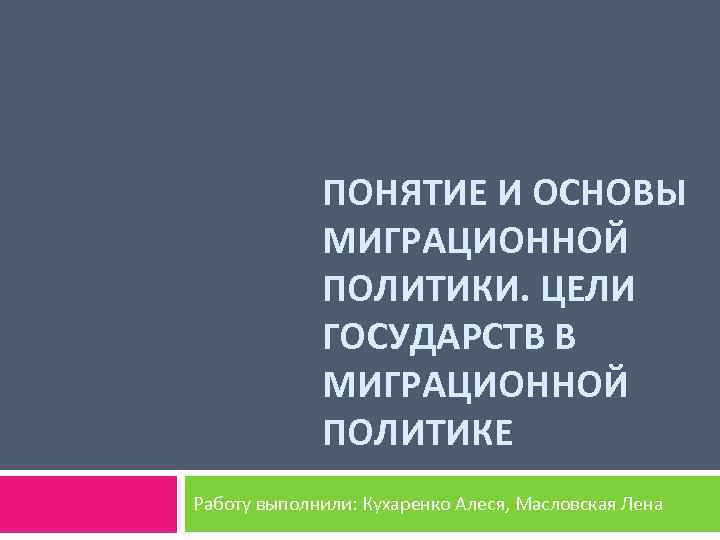 ПОНЯТИЕ И ОСНОВЫ МИГРАЦИОННОЙ ПОЛИТИКИ. ЦЕЛИ ГОСУДАРСТВ В МИГРАЦИОННОЙ ПОЛИТИКЕ Работу выполнили: Кухаренко Алеся,
