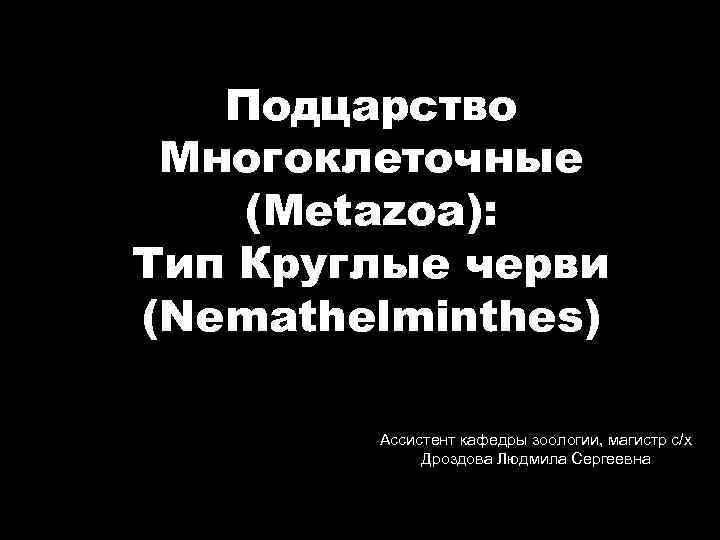 Подцарство Многоклеточные (Metazoa): Тип Круглые черви (Nemathelminthes) Ассистент кафедры зоологии, магистр с/х Дроздова Людмила