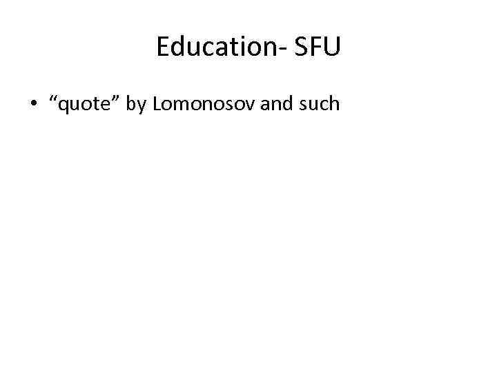 Education- SFU • “quote” by Lomonosov and such 