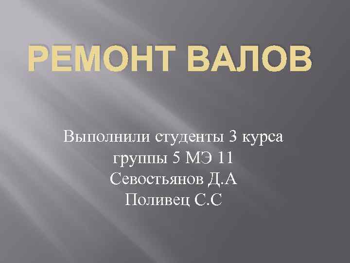 РЕМОНТ ВАЛОВ Выполнили студенты 3 курса группы 5 МЭ 11 Севостьянов Д. А Поливец