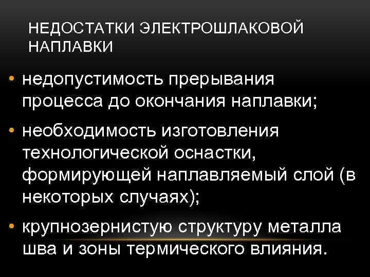 НЕДОСТАТКИ ЭЛЕКТРОШЛАКОВОЙ НАПЛАВКИ • недопустимость прерывания процесса до окончания наплавки; • необходимость изготовления технологической