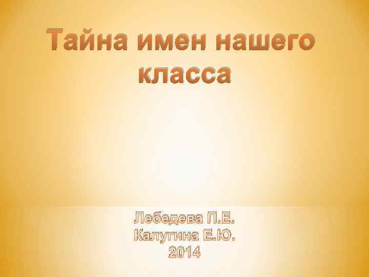 Тайна имен нашего класса Лебедева П. Е. Калугина Е. Ю. 2014 