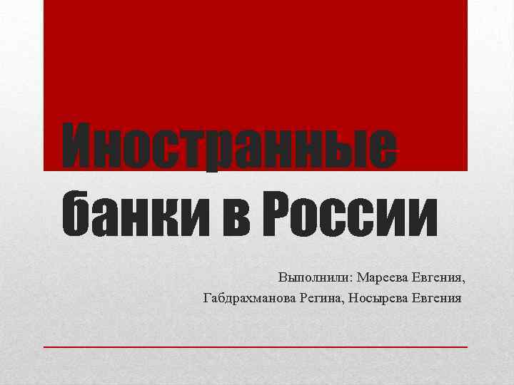 Иностранные банки в России Выполнили: Мареева Евгения, Габдрахманова Регина, Носырева Евгения 