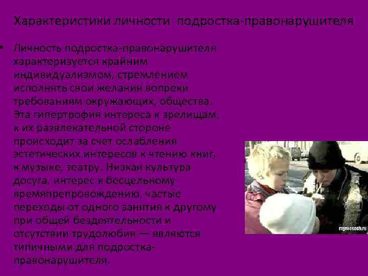 Характеристики личности подростка-правонарушителя • Личность подростка-правонарушителя характеризуется крайним индивидуализмом, стремлением исполнять свои желания вопреки
