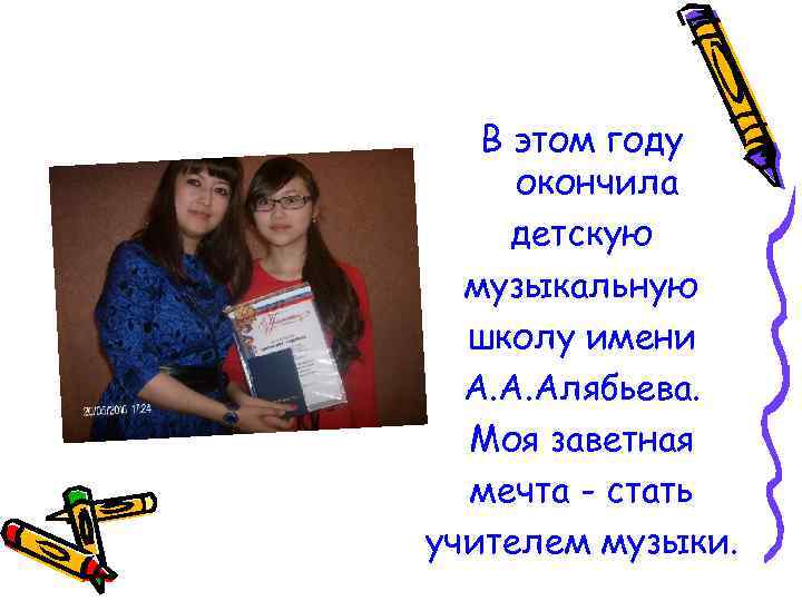 В этом году окончила детскую музыкальную школу имени А. А. Алябьева. Моя заветная мечта