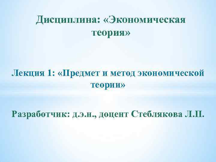 Дисциплина: «Экономическая теория» Лекция 1: «Предмет и метод экономической теории» Разработчик: д. э. н.