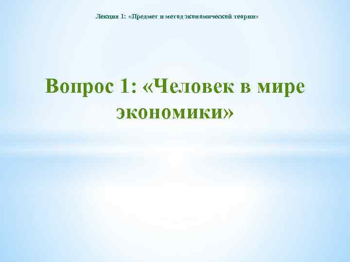 Лекция 1: «Предмет и метод экономической теории» Вопрос 1: «Человек в мире экономики» 