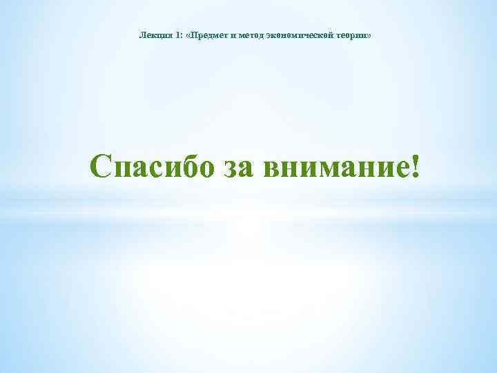 Лекция 1: «Предмет и метод экономической теории» Спасибо за внимание! 