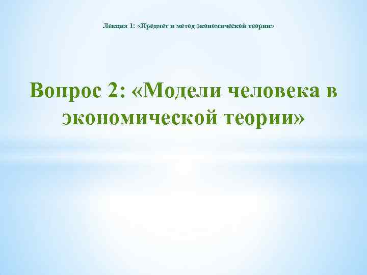 Лекция 1: «Предмет и метод экономической теории» Вопрос 2: «Модели человека в экономической теории»