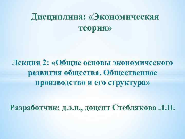 Дисциплина: «Экономическая теория» Лекция 2: «Общие основы экономического развития общества. Общественное производство и его