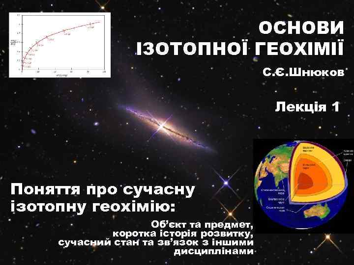 ОСНОВИ ІЗОТОПНОЇ ГЕОХІМІЇ С. Є. Шнюков Лекція 1 Поняття про сучасну ізотопну геохімію: Об’єкт