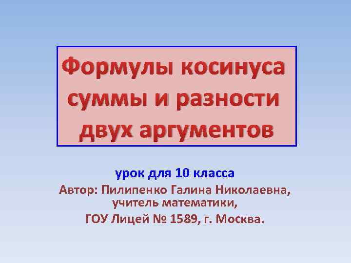 Формулы косинуса суммы и разности двух аргументов урок для 10 класса Автор: Пилипенко Галина