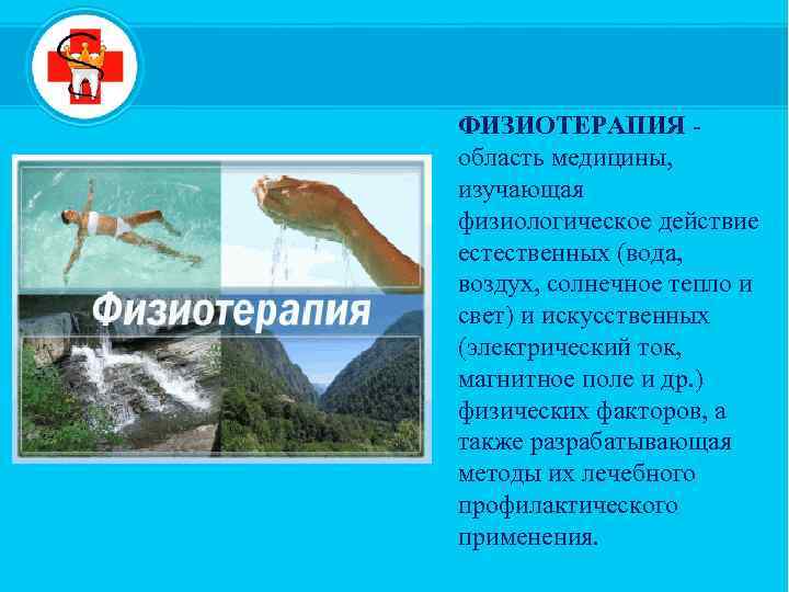 ФИЗИОТЕРАПИЯ область медицины, изучающая физиологическое действие естественных (вода, воздух, солнечное тепло и свет) и