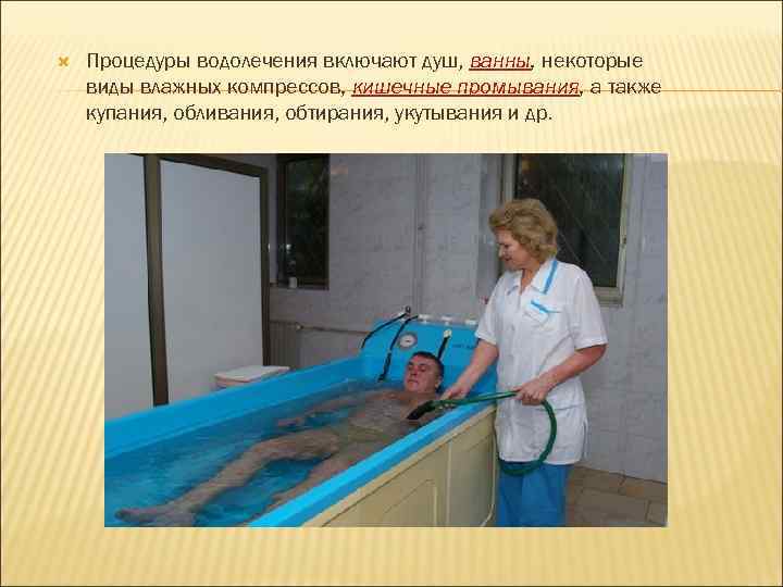  Процедуры водолечения включают душ, ванны, некоторые виды влажных компрессов, кишечные промывания, а также