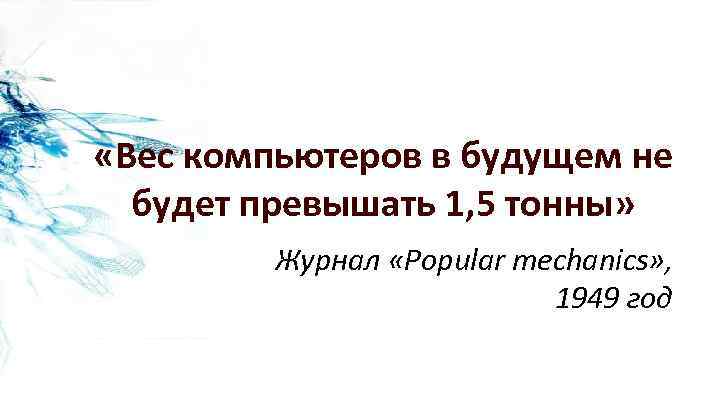  «Вес компьютеров в будущем не будет превышать 1, 5 тонны» Журнал «Popular mechanics»