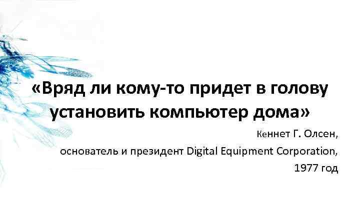  «Вряд ли кому-то придет в голову установить компьютер дома» Кеннет Г. Олсен, основатель