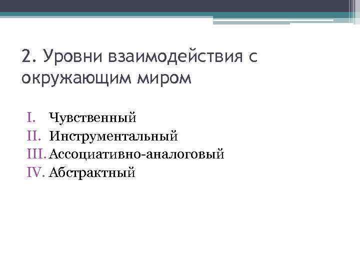 2. Уровни взаимодействия с окружающим миром I. Чувственный II. Инструментальный III. Ассоциативно-аналоговый IV. Абстрактный