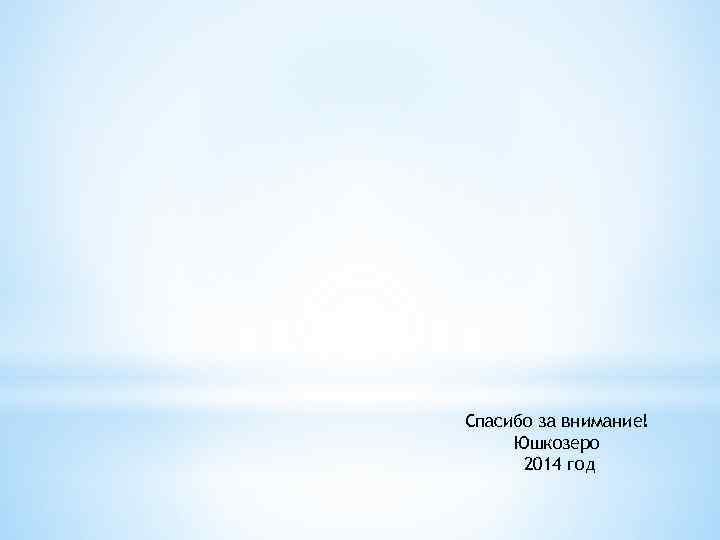 Спасибо за внимание! Юшкозеро 2014 год 