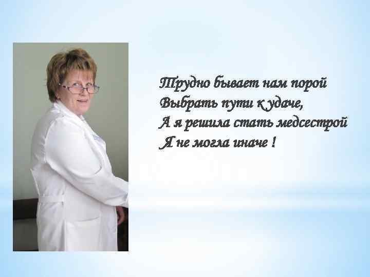 Трудно бывает нам порой Выбрать пути к удаче, А я решила стать медсестрой Я