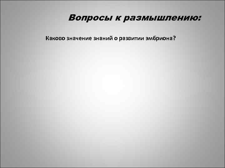 Вопросы к размышлению: Каково значение знаний о развитии эмбриона? 