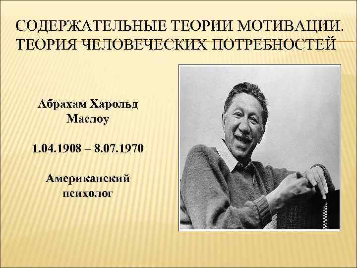 СОДЕРЖАТЕЛЬНЫЕ ТЕОРИИ МОТИВАЦИИ. ТЕОРИЯ ЧЕЛОВЕЧЕСКИХ ПОТРЕБНОСТЕЙ Абрахам Харольд Маслоу 1. 04. 1908 – 8.