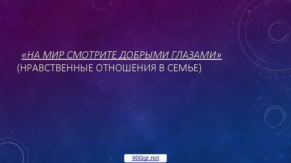  «НА МИР СМОТРИТЕ ДОБРЫМИ ГЛАЗАМИ» (НРАВСТВЕННЫЕ ОТНОШЕНИЯ В СЕМЬЕ) 900 igr. net 