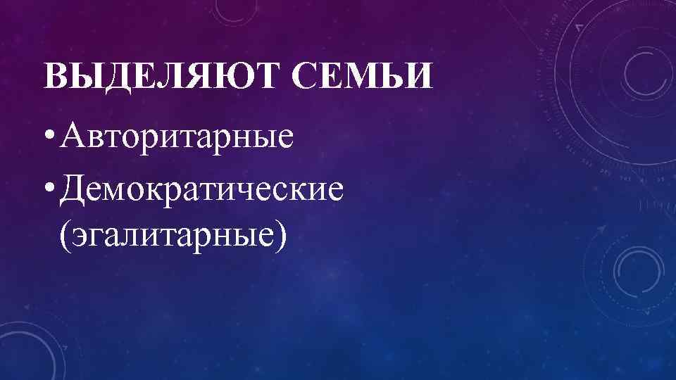 ВЫДЕЛЯЮТ СЕМЬИ • Авторитарные • Демократические (эгалитарные) 