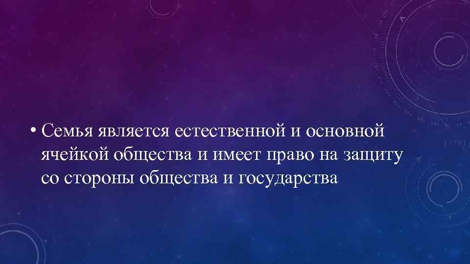  • Семья является естественной и основной ячейкой общества и имеет право на защиту