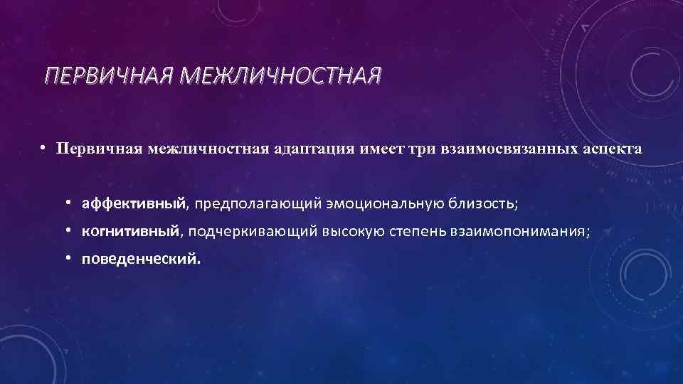 ПЕРВИЧНАЯ МЕЖЛИЧНОСТНАЯ • Первичная межличностная адаптация имеет три взаимосвязанных аспекта • аффективный, предполагающий эмоциональную