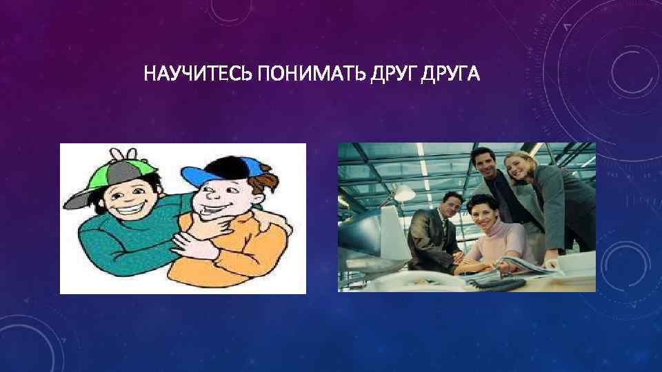 НАУЧИТЕСЬ ПОНИМАТЬ ДРУГА 
