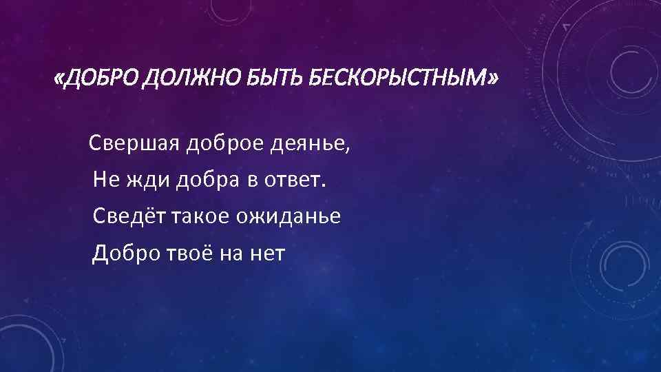  «ДОБРО ДОЛЖНО БЫТЬ БЕСКОРЫСТНЫМ» Свершая доброе деянье, Не жди добра в ответ. Сведёт
