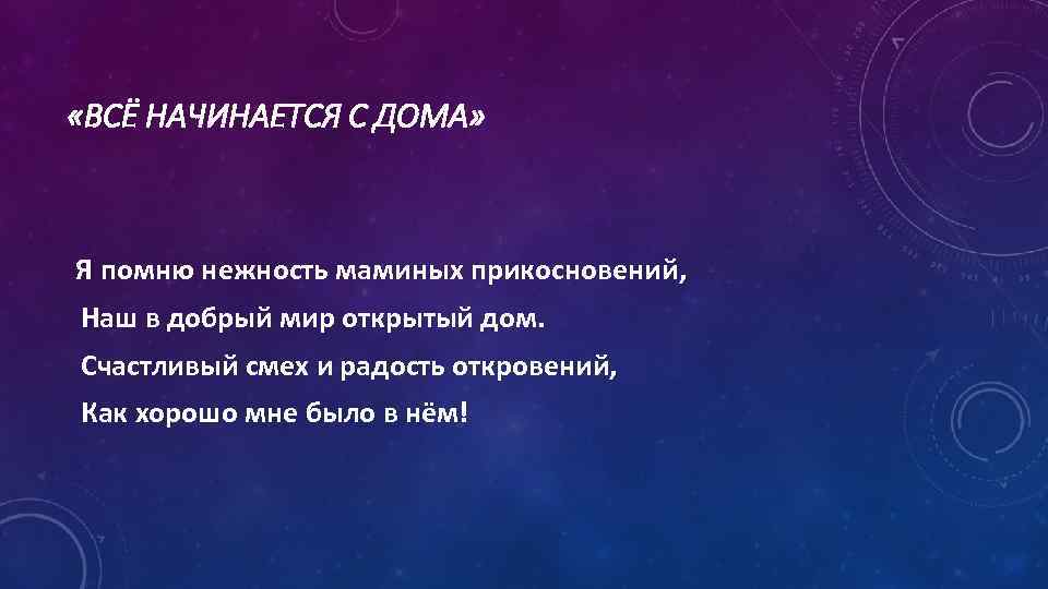  «ВСЁ НАЧИНАЕТСЯ С ДОМА» Я помню нежность маминых прикосновений, Наш в добрый мир