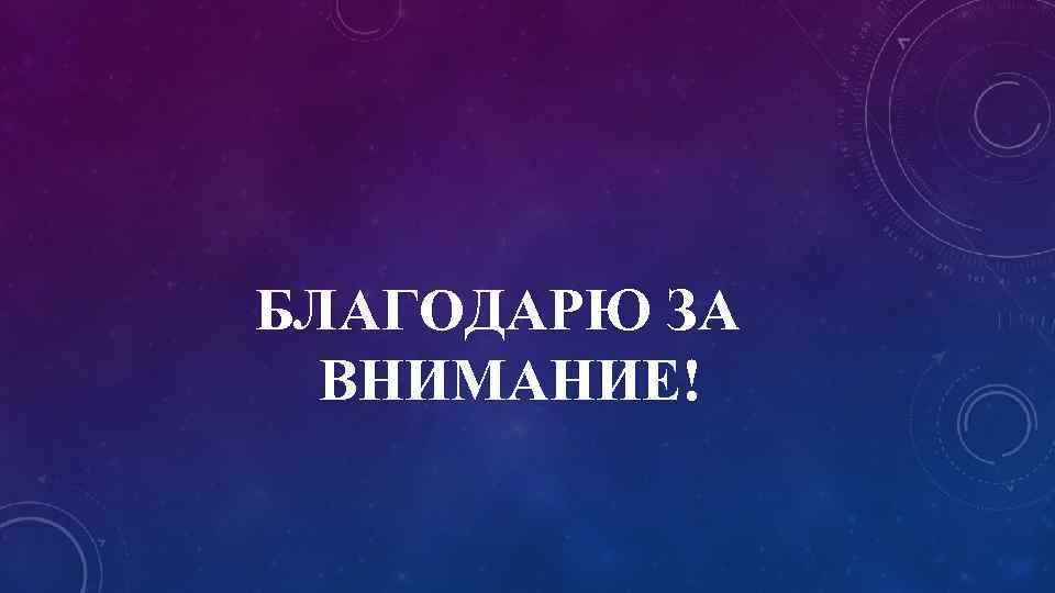 БЛАГОДАРЮ ЗА ВНИМАНИЕ! 