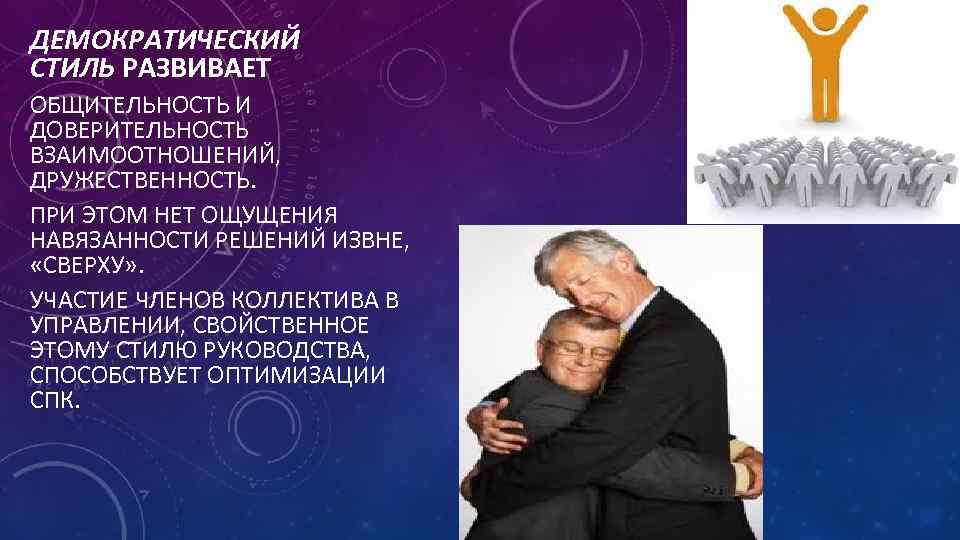 ДЕМОКРАТИЧЕСКИЙ СТИЛЬ РАЗВИВАЕТ ОБЩИТЕЛЬНОСТЬ И ДОВЕРИТЕЛЬНОСТЬ ВЗАИМООТНОШЕНИЙ, ДРУЖЕСТВЕННОСТЬ. ПРИ ЭТОМ НЕТ ОЩУЩЕНИЯ НАВЯЗАННОСТИ РЕШЕНИЙ