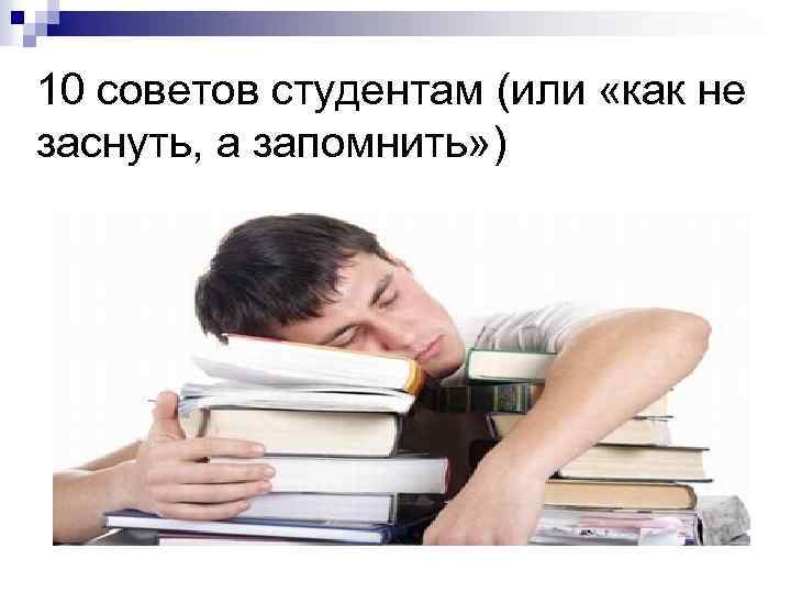 10 советов студентам (или «как не заснуть, а запомнить» ) 