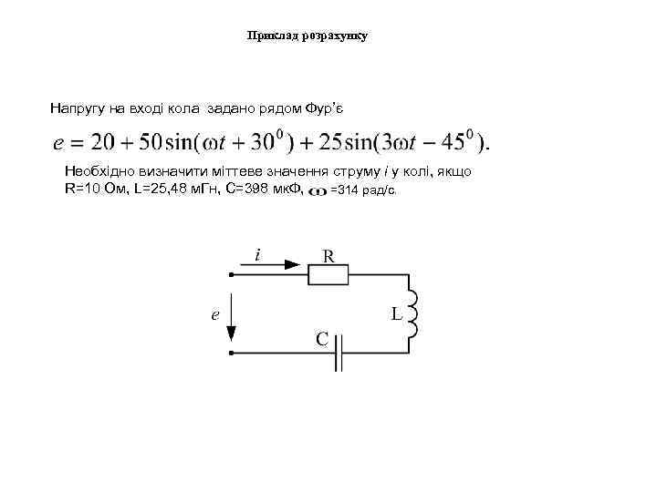 Приклад розрахунку Напругу на вході кола задано рядом Фур’є Необхідно визначити міттеве значення струму