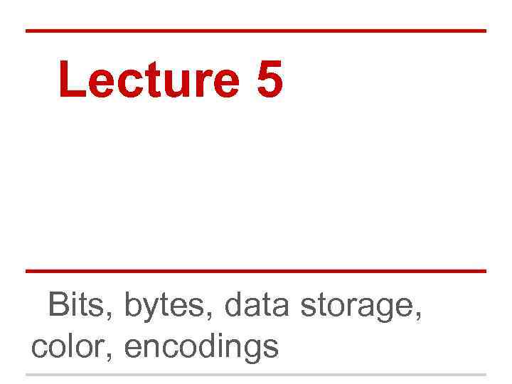 Lecture 5 Bits, bytes, data storage, color, encodings 